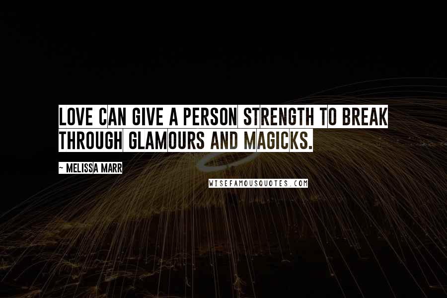 Melissa Marr Quotes: Love can give a person strength to break through glamours and magicks.