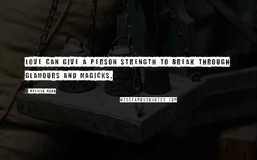 Melissa Marr Quotes: Love can give a person strength to break through glamours and magicks.