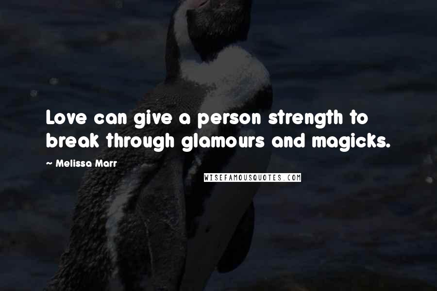 Melissa Marr Quotes: Love can give a person strength to break through glamours and magicks.