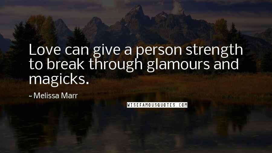 Melissa Marr Quotes: Love can give a person strength to break through glamours and magicks.