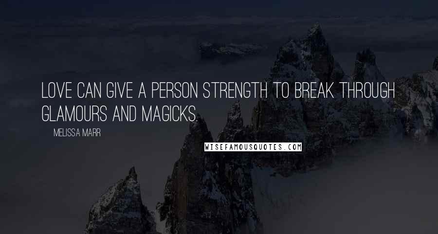 Melissa Marr Quotes: Love can give a person strength to break through glamours and magicks.