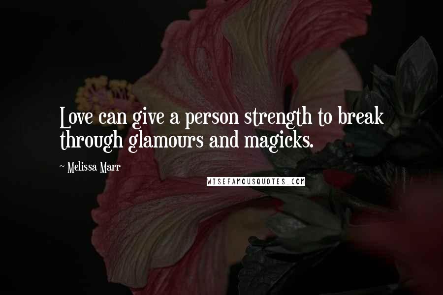 Melissa Marr Quotes: Love can give a person strength to break through glamours and magicks.