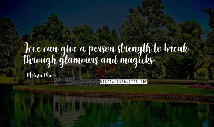 Melissa Marr Quotes: Love can give a person strength to break through glamours and magicks.