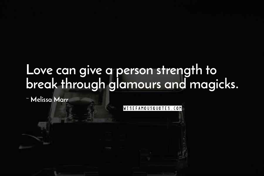 Melissa Marr Quotes: Love can give a person strength to break through glamours and magicks.