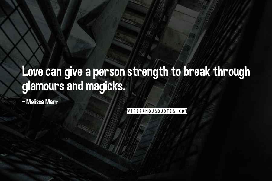 Melissa Marr Quotes: Love can give a person strength to break through glamours and magicks.