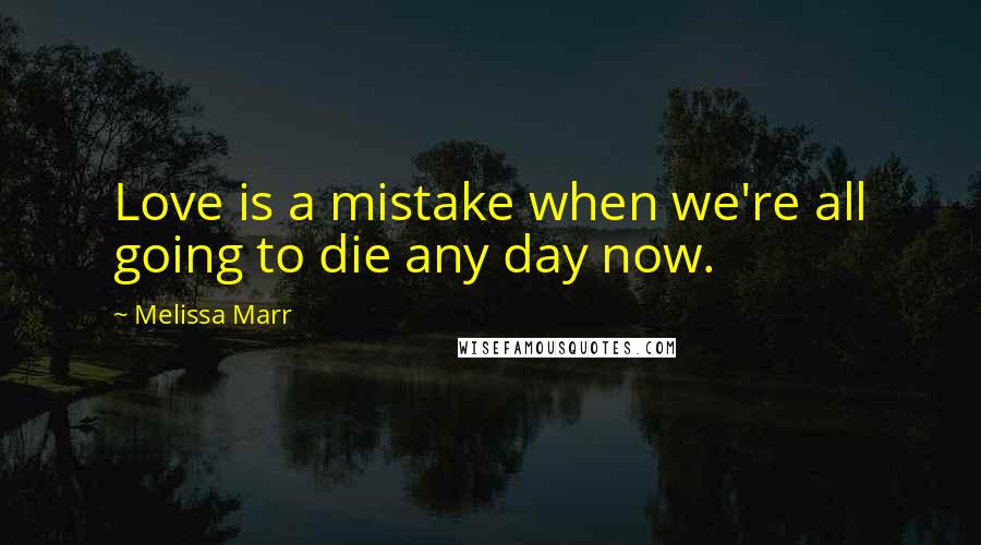 Melissa Marr Quotes: Love is a mistake when we're all going to die any day now.