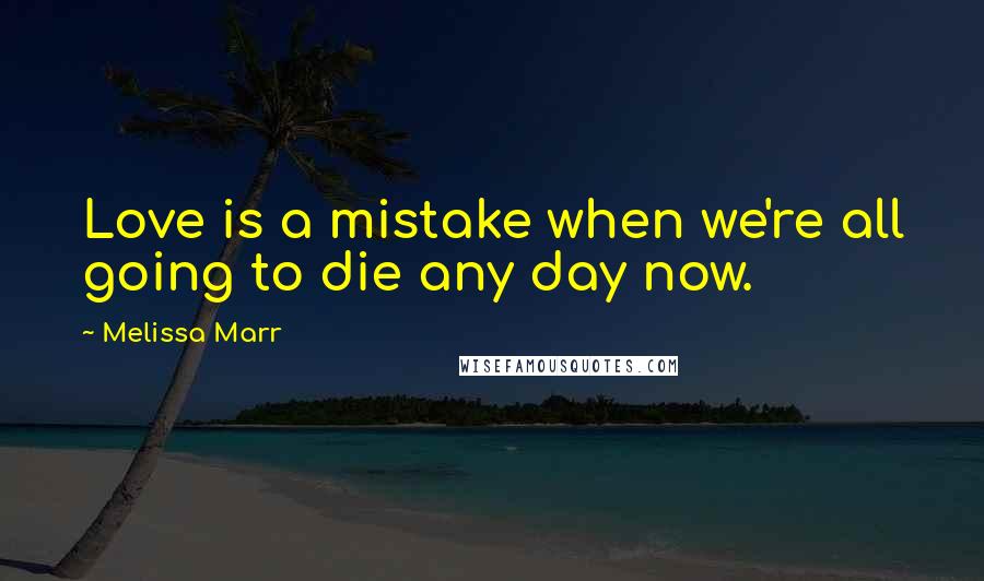 Melissa Marr Quotes: Love is a mistake when we're all going to die any day now.
