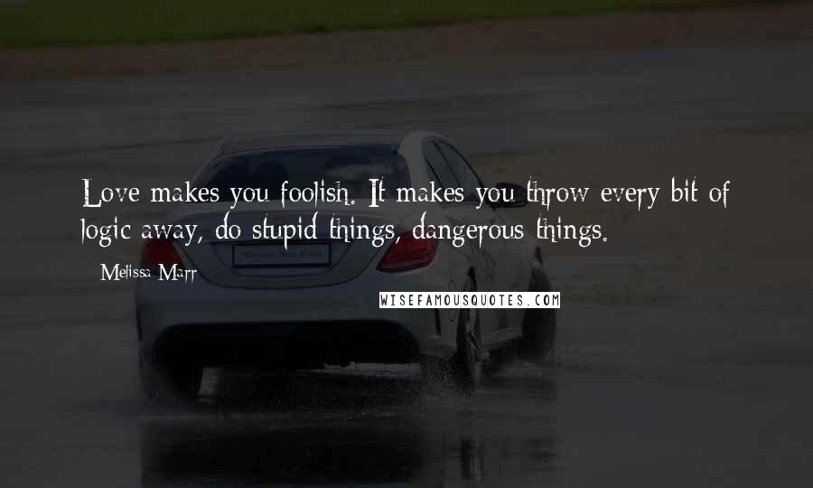 Melissa Marr Quotes: Love makes you foolish. It makes you throw every bit of logic away, do stupid things, dangerous things.