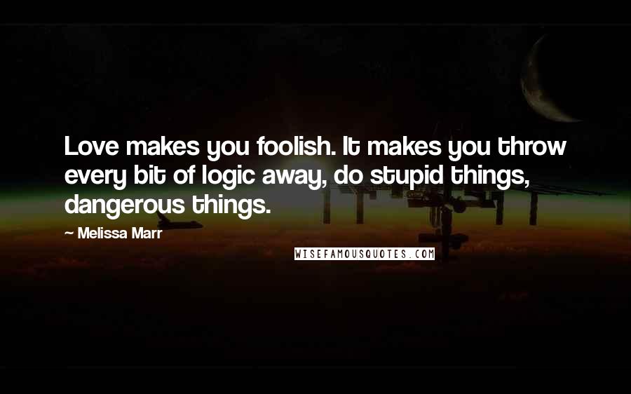 Melissa Marr Quotes: Love makes you foolish. It makes you throw every bit of logic away, do stupid things, dangerous things.