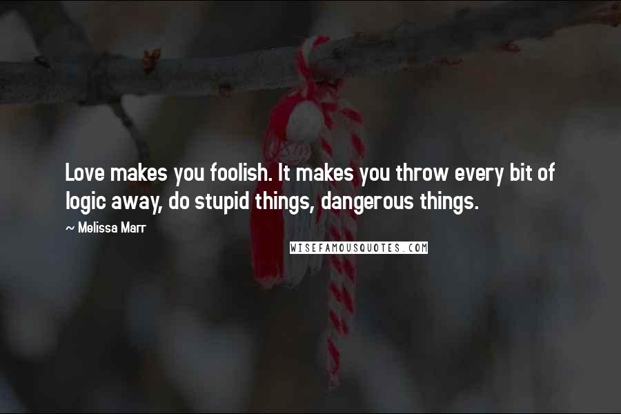 Melissa Marr Quotes: Love makes you foolish. It makes you throw every bit of logic away, do stupid things, dangerous things.