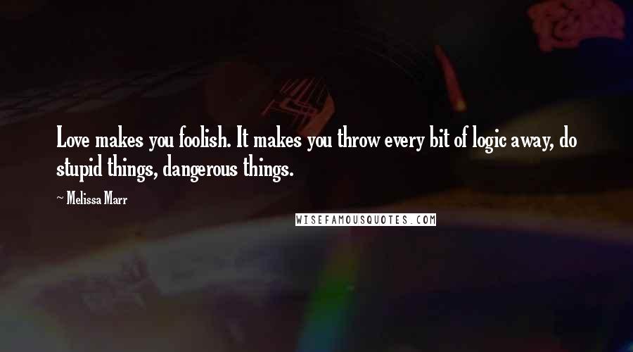 Melissa Marr Quotes: Love makes you foolish. It makes you throw every bit of logic away, do stupid things, dangerous things.