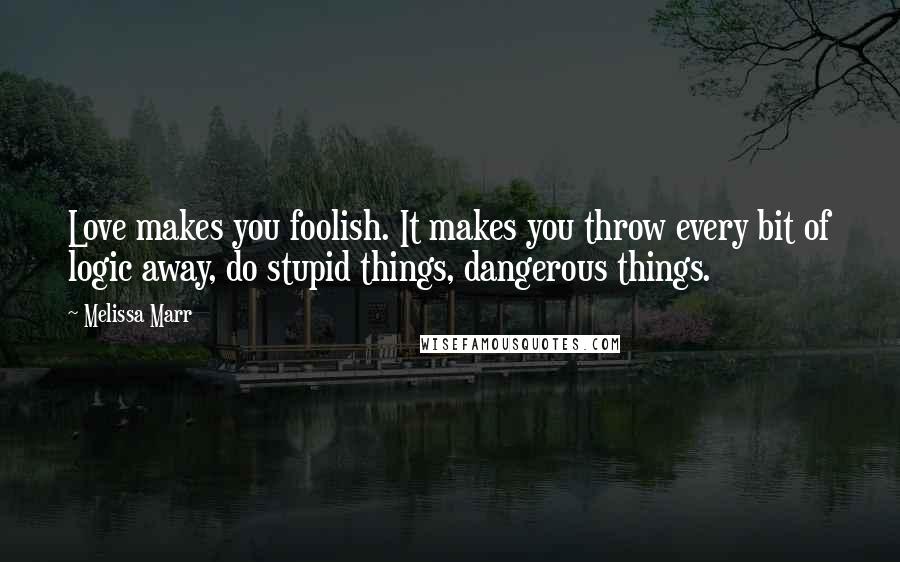 Melissa Marr Quotes: Love makes you foolish. It makes you throw every bit of logic away, do stupid things, dangerous things.