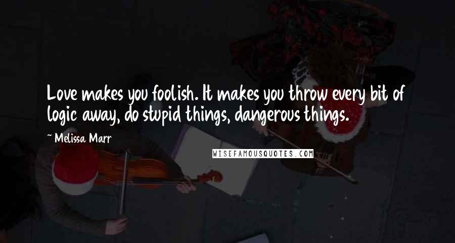 Melissa Marr Quotes: Love makes you foolish. It makes you throw every bit of logic away, do stupid things, dangerous things.