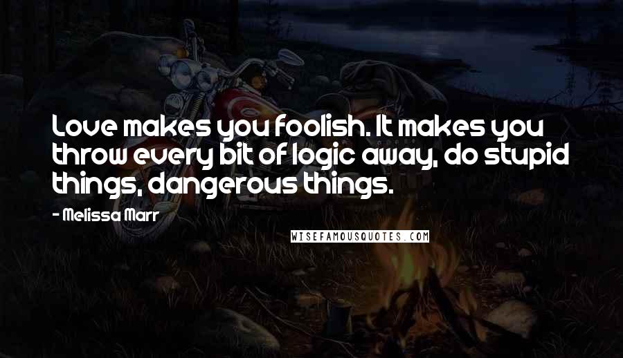 Melissa Marr Quotes: Love makes you foolish. It makes you throw every bit of logic away, do stupid things, dangerous things.