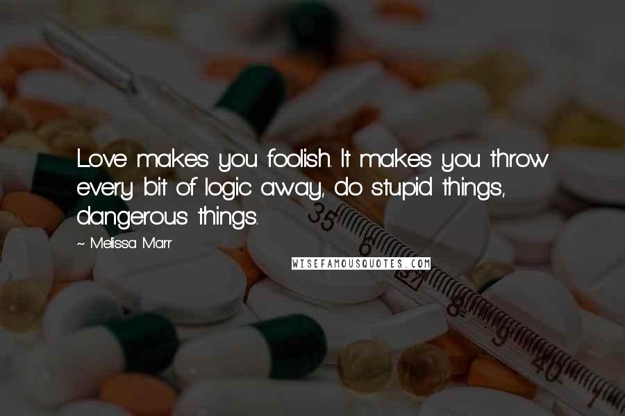 Melissa Marr Quotes: Love makes you foolish. It makes you throw every bit of logic away, do stupid things, dangerous things.