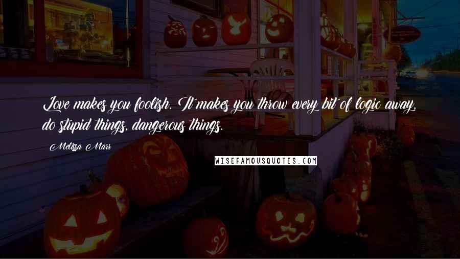 Melissa Marr Quotes: Love makes you foolish. It makes you throw every bit of logic away, do stupid things, dangerous things.