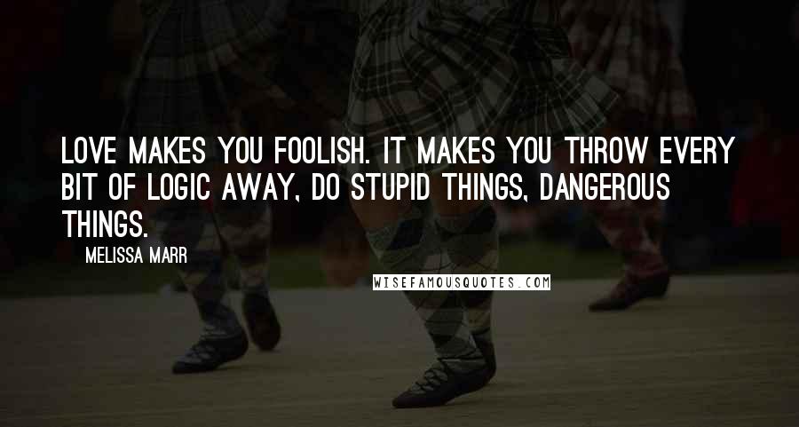 Melissa Marr Quotes: Love makes you foolish. It makes you throw every bit of logic away, do stupid things, dangerous things.