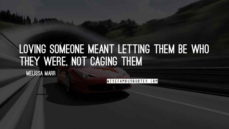 Melissa Marr Quotes: Loving someone meant letting them be who they were, not caging them