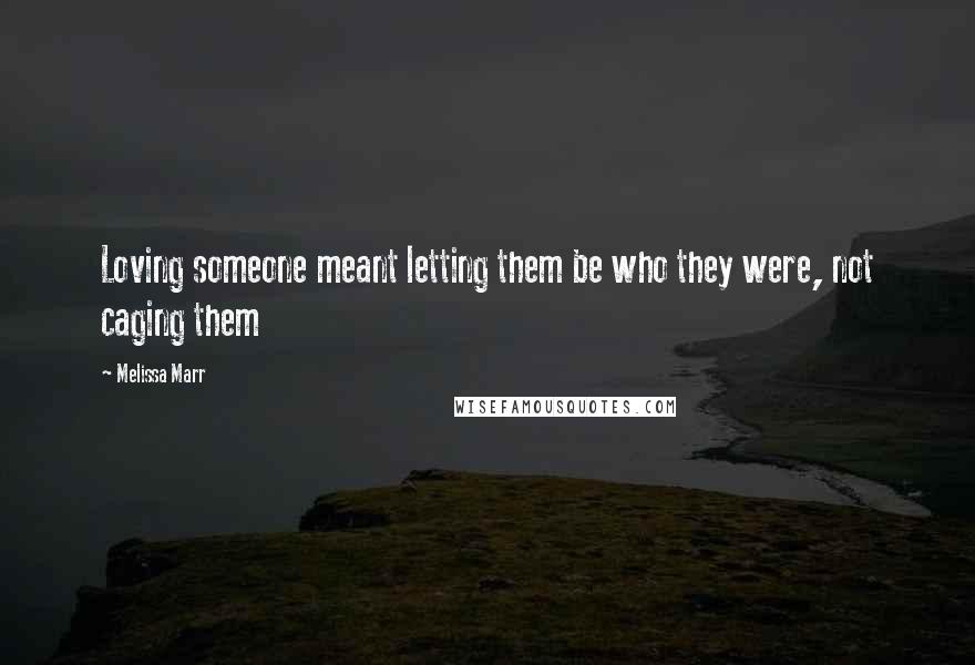 Melissa Marr Quotes: Loving someone meant letting them be who they were, not caging them