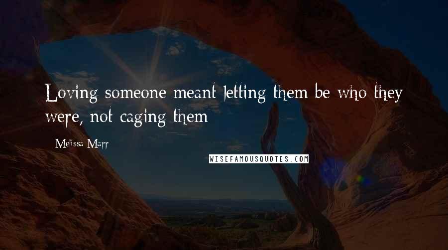 Melissa Marr Quotes: Loving someone meant letting them be who they were, not caging them