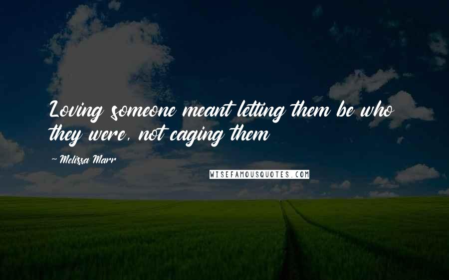 Melissa Marr Quotes: Loving someone meant letting them be who they were, not caging them