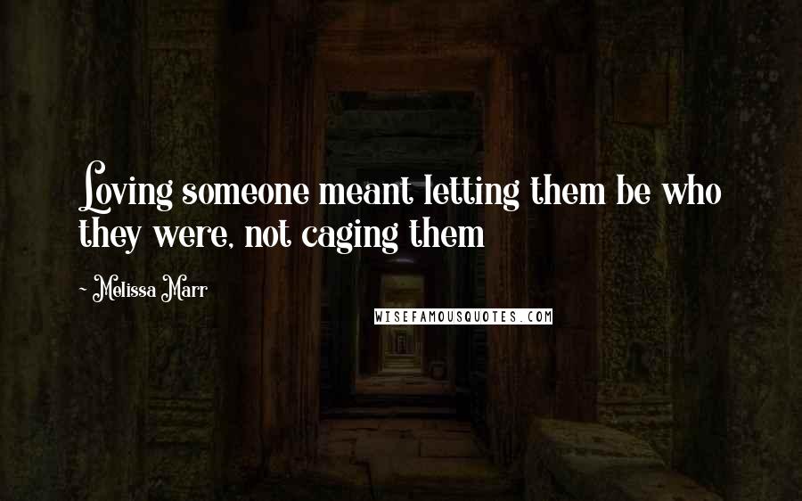 Melissa Marr Quotes: Loving someone meant letting them be who they were, not caging them