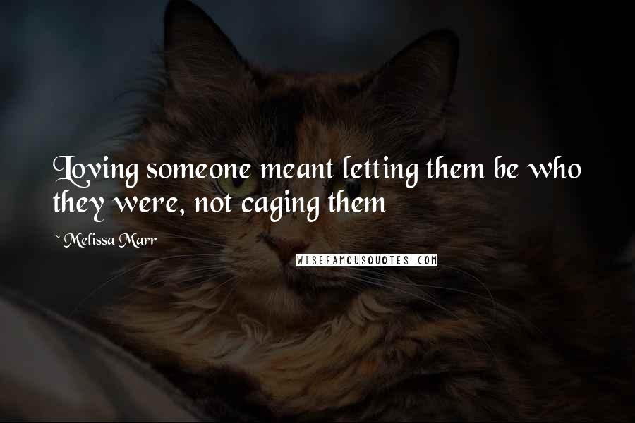 Melissa Marr Quotes: Loving someone meant letting them be who they were, not caging them