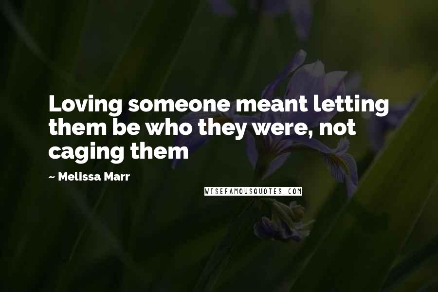 Melissa Marr Quotes: Loving someone meant letting them be who they were, not caging them