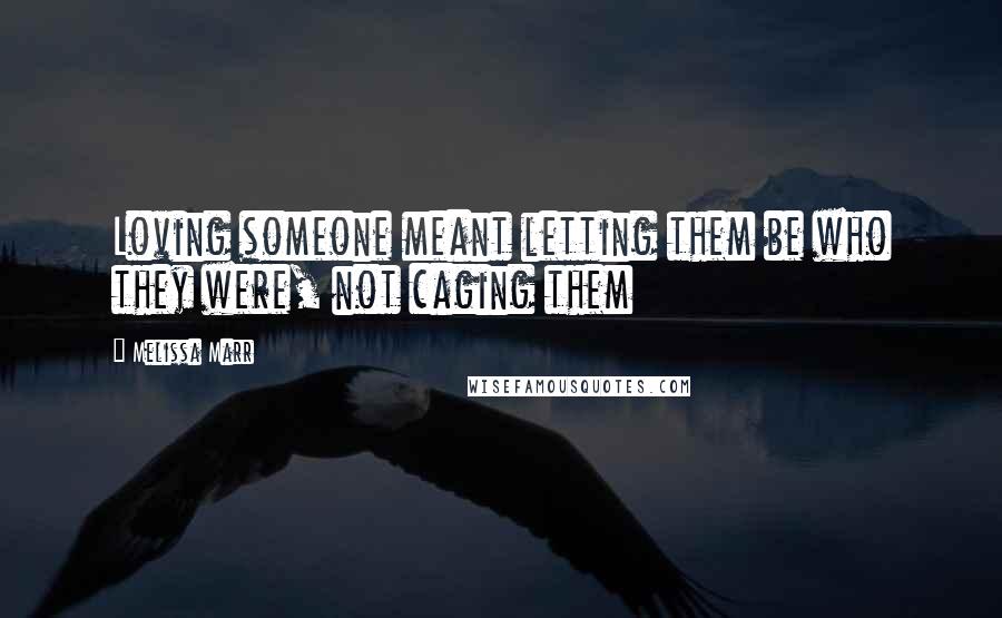 Melissa Marr Quotes: Loving someone meant letting them be who they were, not caging them