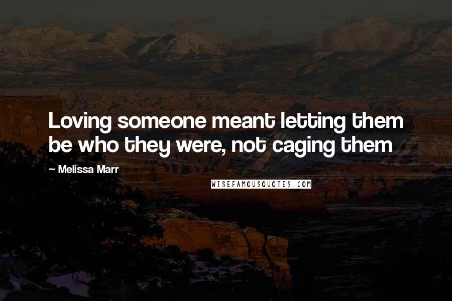 Melissa Marr Quotes: Loving someone meant letting them be who they were, not caging them