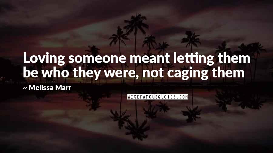 Melissa Marr Quotes: Loving someone meant letting them be who they were, not caging them