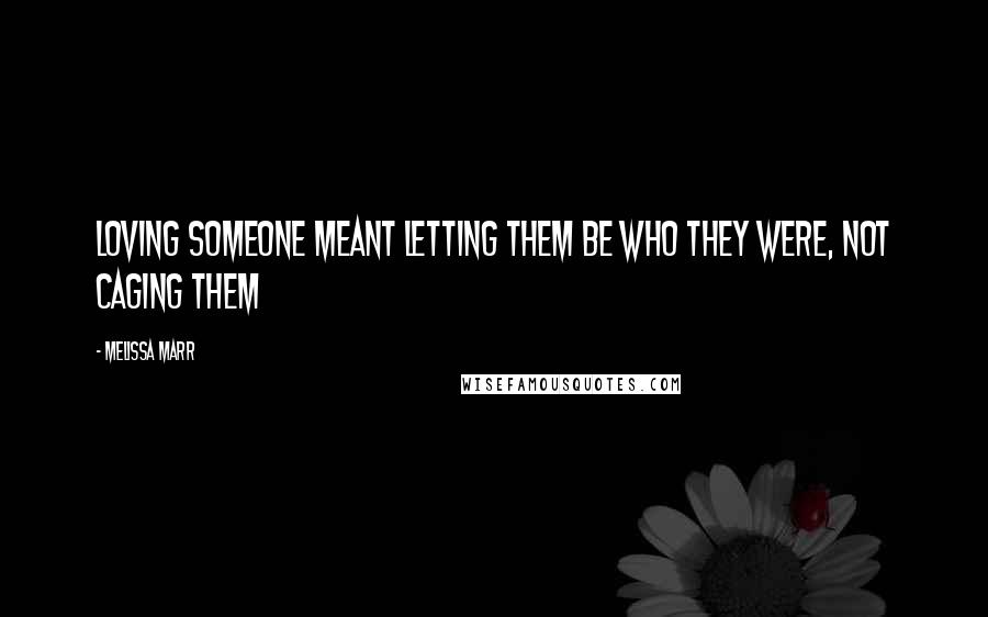 Melissa Marr Quotes: Loving someone meant letting them be who they were, not caging them