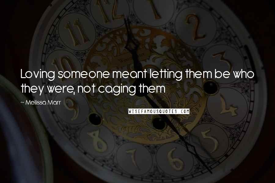Melissa Marr Quotes: Loving someone meant letting them be who they were, not caging them