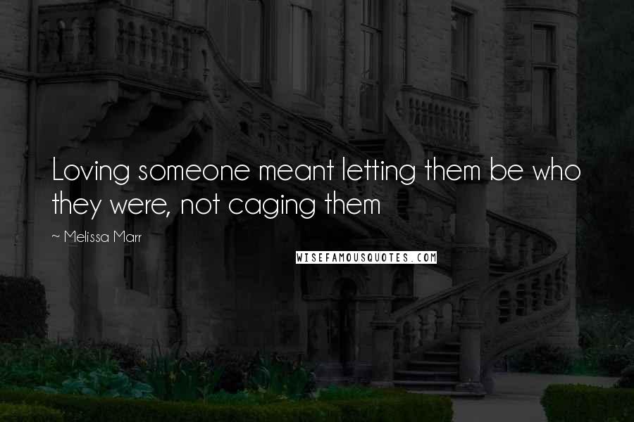 Melissa Marr Quotes: Loving someone meant letting them be who they were, not caging them