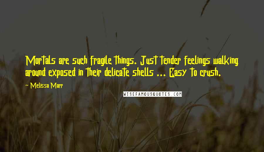 Melissa Marr Quotes: Mortals are such fragile things. Just tender feelings walking around exposed in their delicate shells ... Easy to crush.