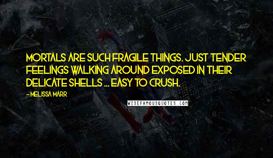 Melissa Marr Quotes: Mortals are such fragile things. Just tender feelings walking around exposed in their delicate shells ... Easy to crush.