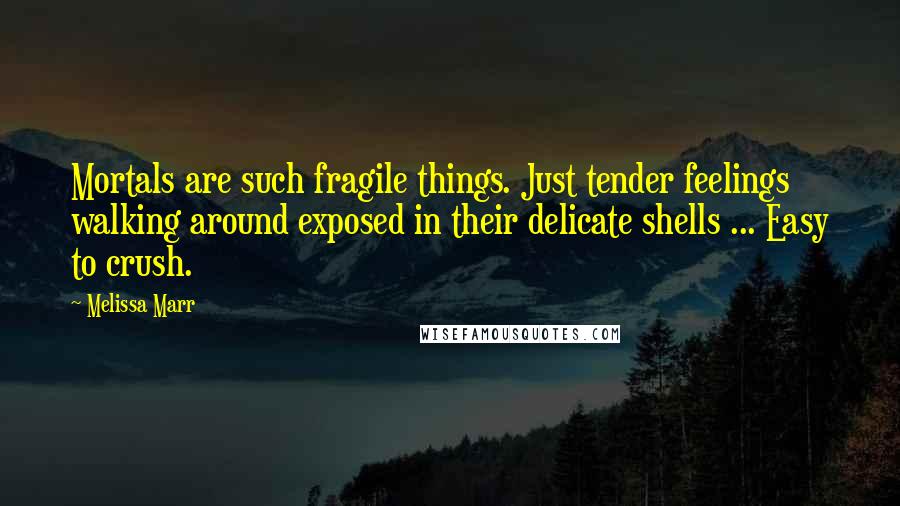 Melissa Marr Quotes: Mortals are such fragile things. Just tender feelings walking around exposed in their delicate shells ... Easy to crush.