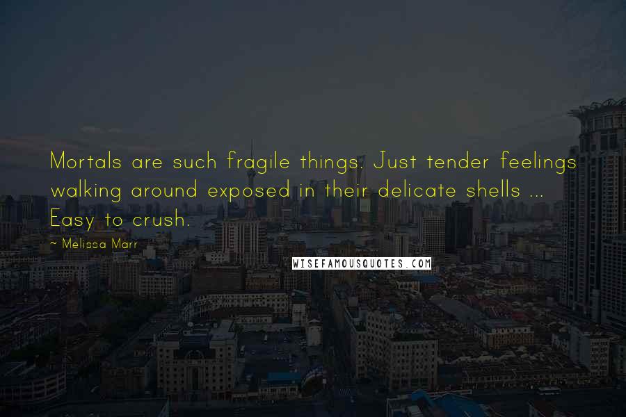 Melissa Marr Quotes: Mortals are such fragile things. Just tender feelings walking around exposed in their delicate shells ... Easy to crush.