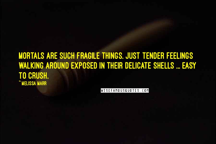 Melissa Marr Quotes: Mortals are such fragile things. Just tender feelings walking around exposed in their delicate shells ... Easy to crush.