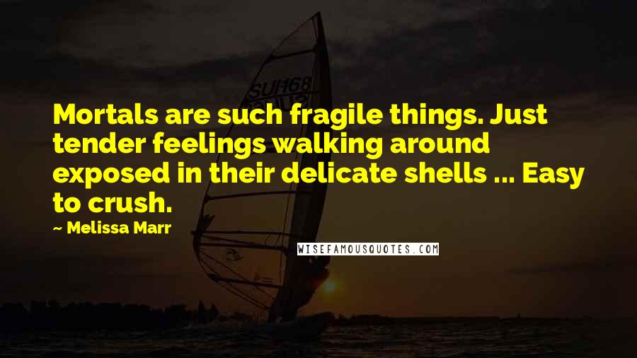 Melissa Marr Quotes: Mortals are such fragile things. Just tender feelings walking around exposed in their delicate shells ... Easy to crush.