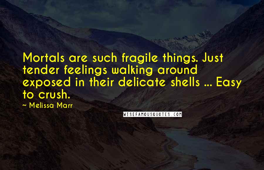Melissa Marr Quotes: Mortals are such fragile things. Just tender feelings walking around exposed in their delicate shells ... Easy to crush.