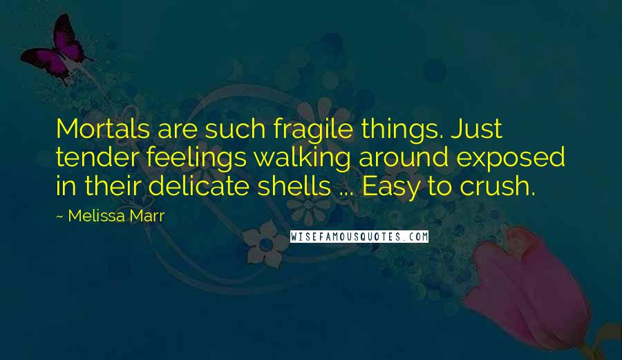 Melissa Marr Quotes: Mortals are such fragile things. Just tender feelings walking around exposed in their delicate shells ... Easy to crush.