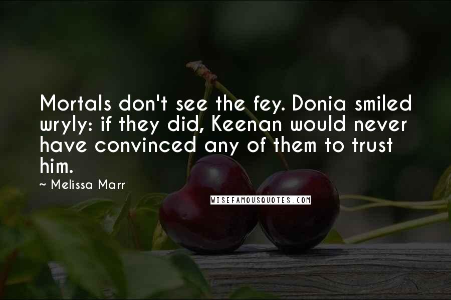 Melissa Marr Quotes: Mortals don't see the fey. Donia smiled wryly: if they did, Keenan would never have convinced any of them to trust him.