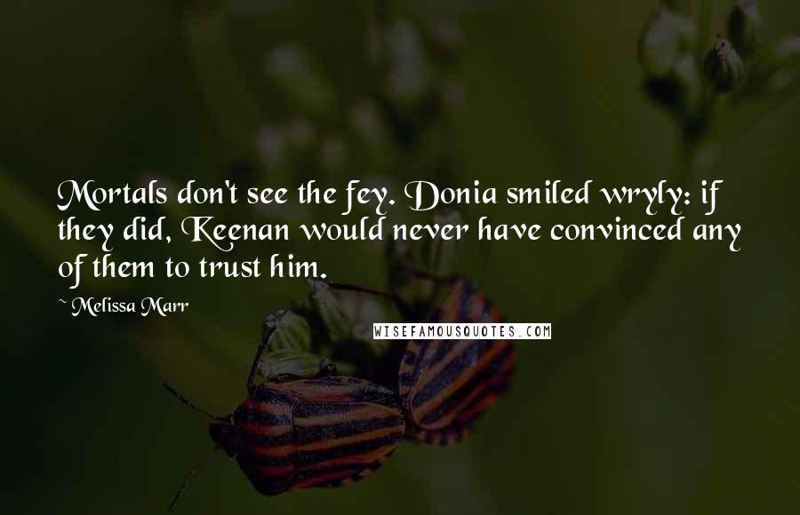 Melissa Marr Quotes: Mortals don't see the fey. Donia smiled wryly: if they did, Keenan would never have convinced any of them to trust him.