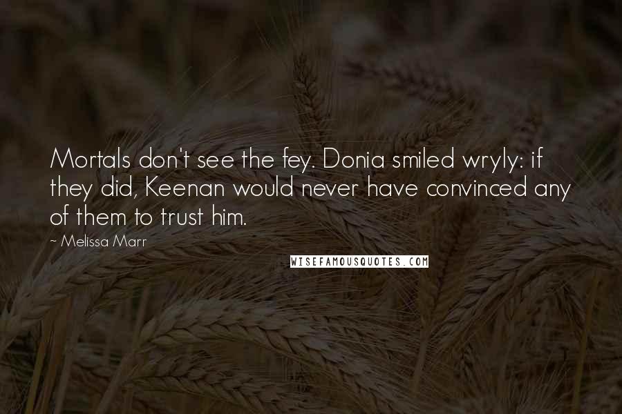 Melissa Marr Quotes: Mortals don't see the fey. Donia smiled wryly: if they did, Keenan would never have convinced any of them to trust him.