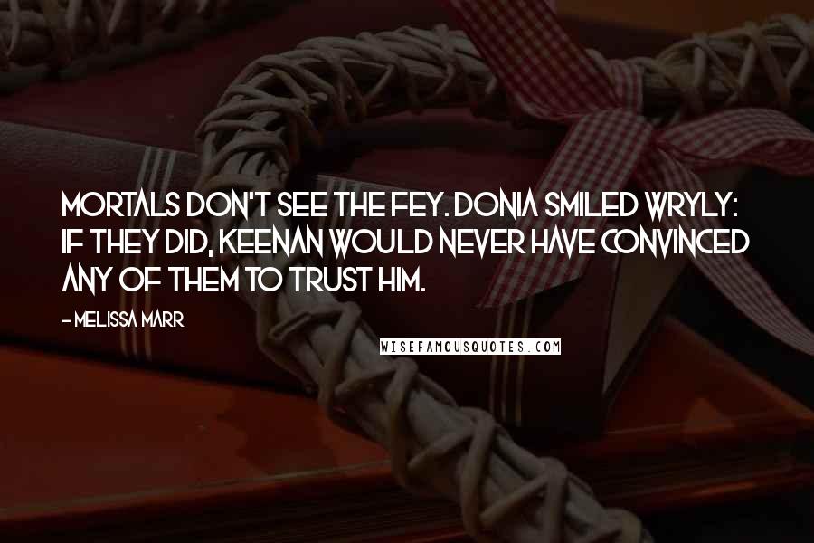 Melissa Marr Quotes: Mortals don't see the fey. Donia smiled wryly: if they did, Keenan would never have convinced any of them to trust him.