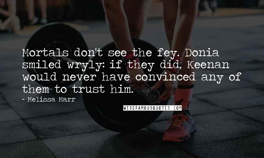 Melissa Marr Quotes: Mortals don't see the fey. Donia smiled wryly: if they did, Keenan would never have convinced any of them to trust him.