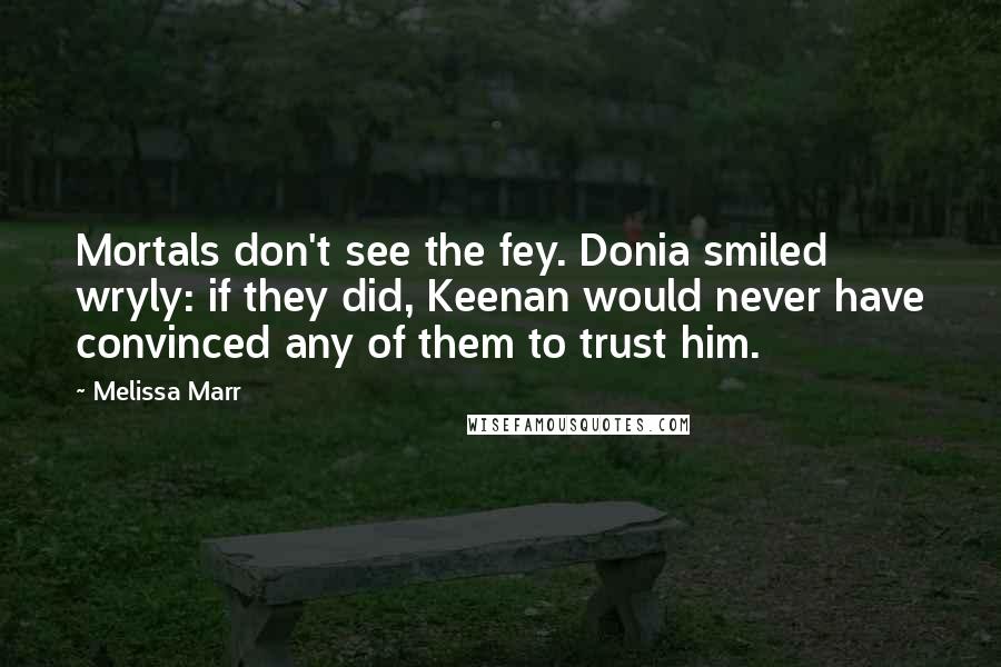 Melissa Marr Quotes: Mortals don't see the fey. Donia smiled wryly: if they did, Keenan would never have convinced any of them to trust him.