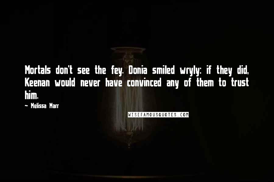 Melissa Marr Quotes: Mortals don't see the fey. Donia smiled wryly: if they did, Keenan would never have convinced any of them to trust him.
