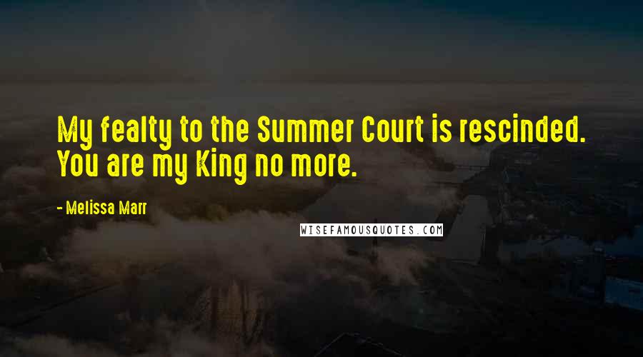 Melissa Marr Quotes: My fealty to the Summer Court is rescinded. You are my King no more.